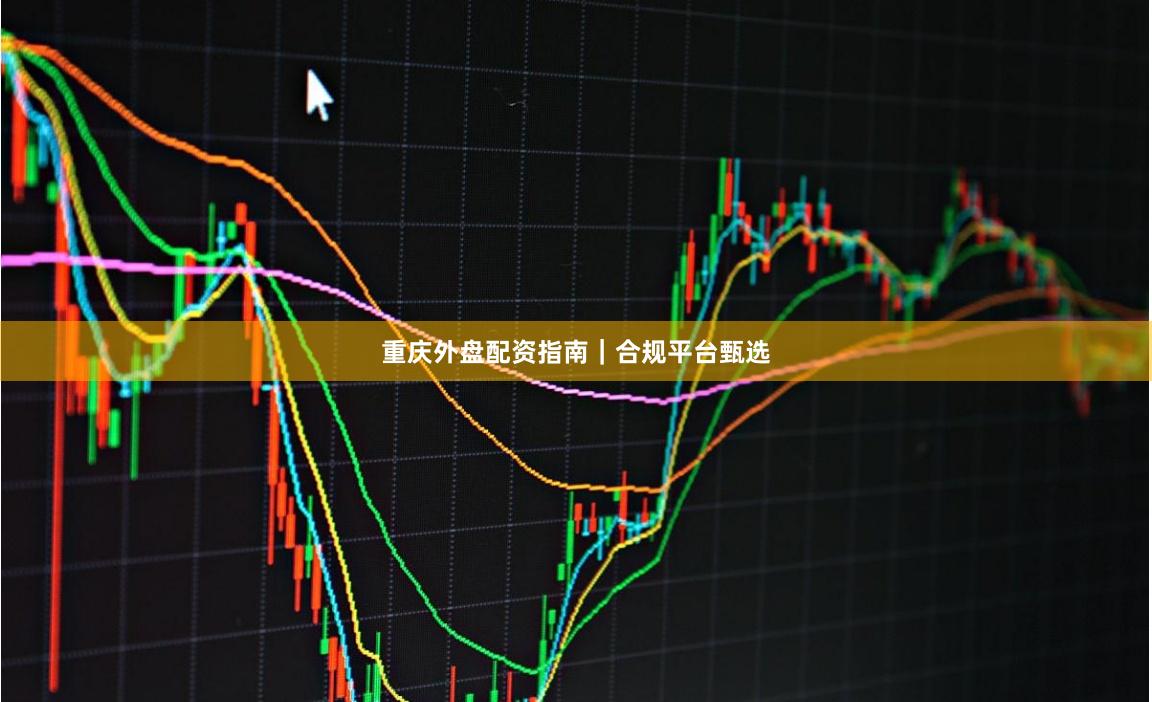 重庆外盘配资指南｜合规平台甄选