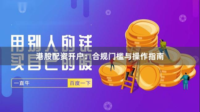 港股配资开户：合规门槛与操作指南