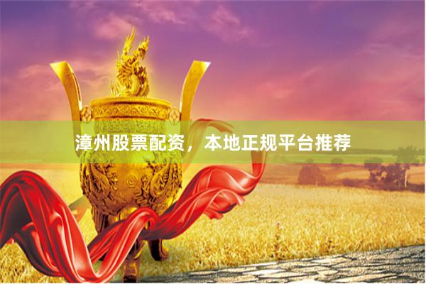 漳州股票配资，本地正规平台推荐