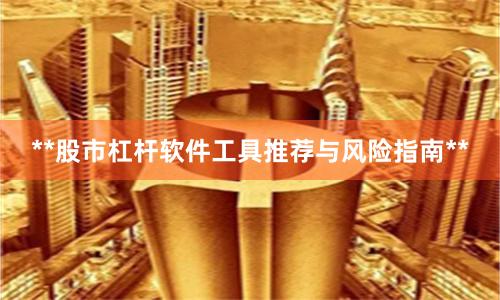 **股市杠杆软件工具推荐与风险指南**
