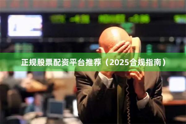 正规股票配资平台推荐（2025合规指南）