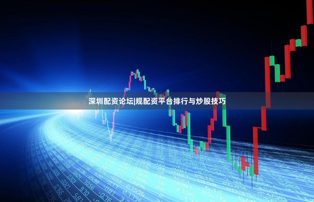 深圳配资论坛|规配资平台排行与炒股技巧