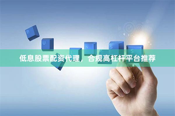 低息股票配资代理，合规高杠杆平台推荐