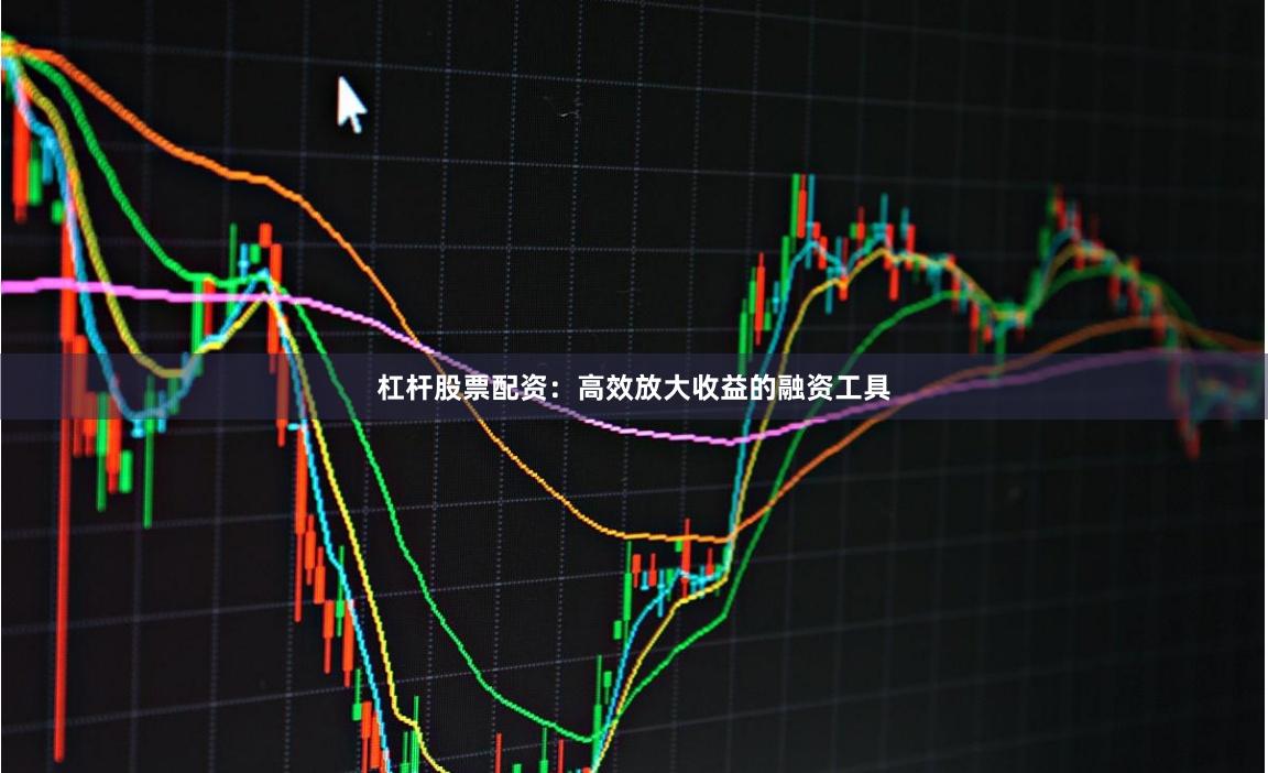 杠杆股票配资：高效放大收益的融资工具