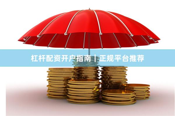 杠杆配资开户指南｜正规平台推荐