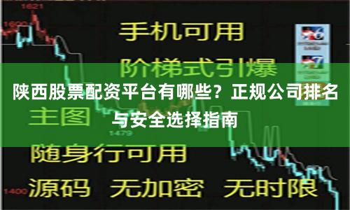 陕西股票配资平台有哪些?正规公司排名与安全选择指南