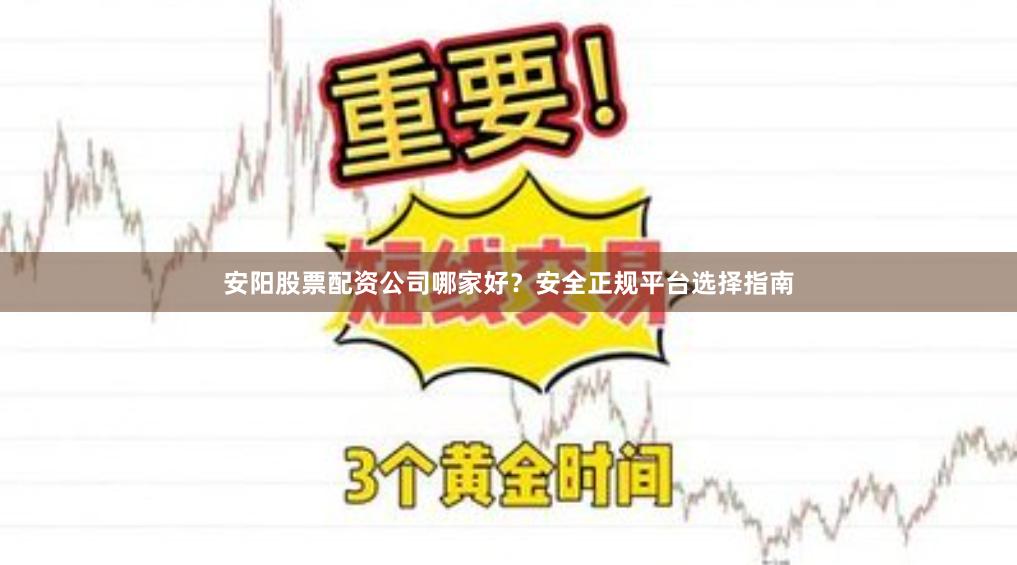 安阳股票配资公司哪家好？安全正规平台选择指南