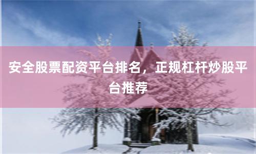 安全股票配资平台排名，正规杠杆炒股平台推荐