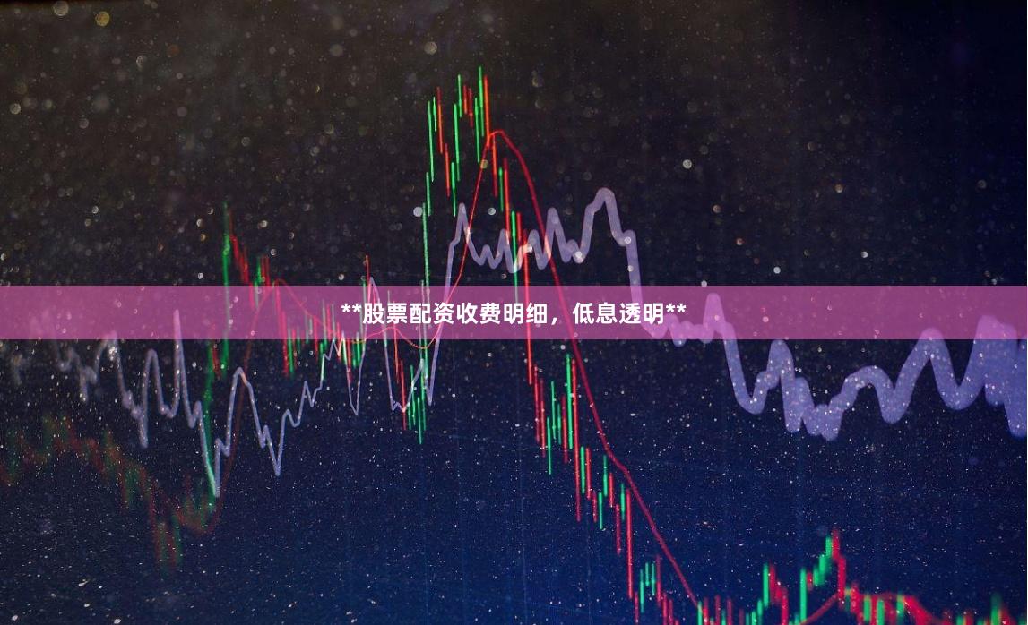 **股票配资收费明细，低息透明**