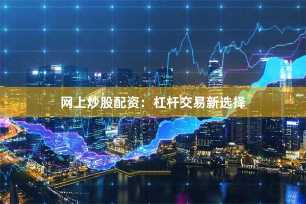 网上炒股配资：杠杆交易新选择