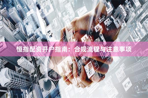 恒指配资开户指南：合规流程与注意事项