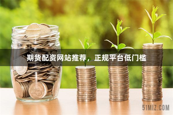 期货配资网站推荐，正规平台低门槛