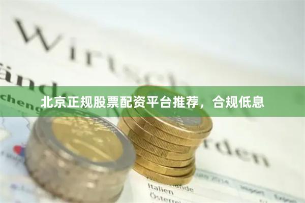 北京正规股票配资平台推荐，合规低息