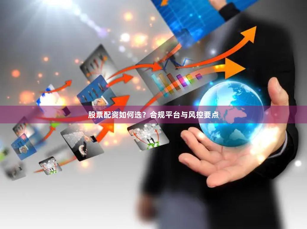 股票配资如何选?合规平台与风控要点