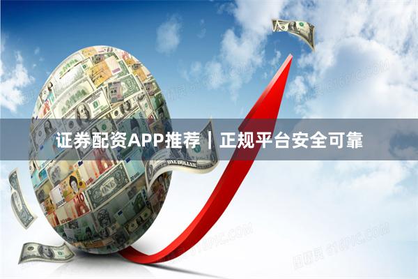 证券配资APP推荐｜正规平台安全可靠