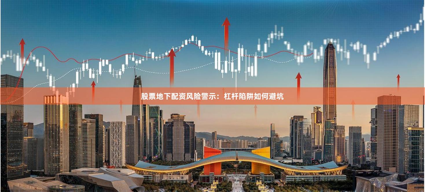 股票地下配资风险警示：杠杆陷阱如何避坑